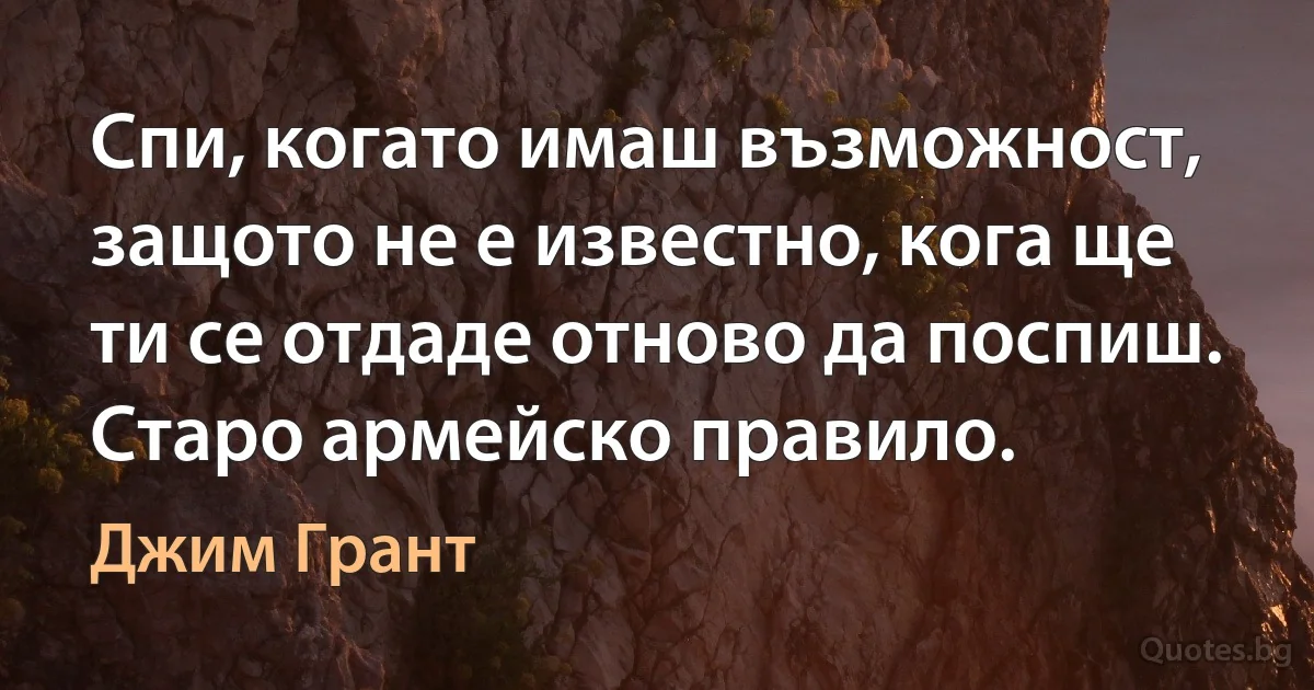 Спи, когато имаш възможност, защото не е известно, кога ще ти се отдаде отново да поспиш. Старо армейско правило. (Джим Грант)