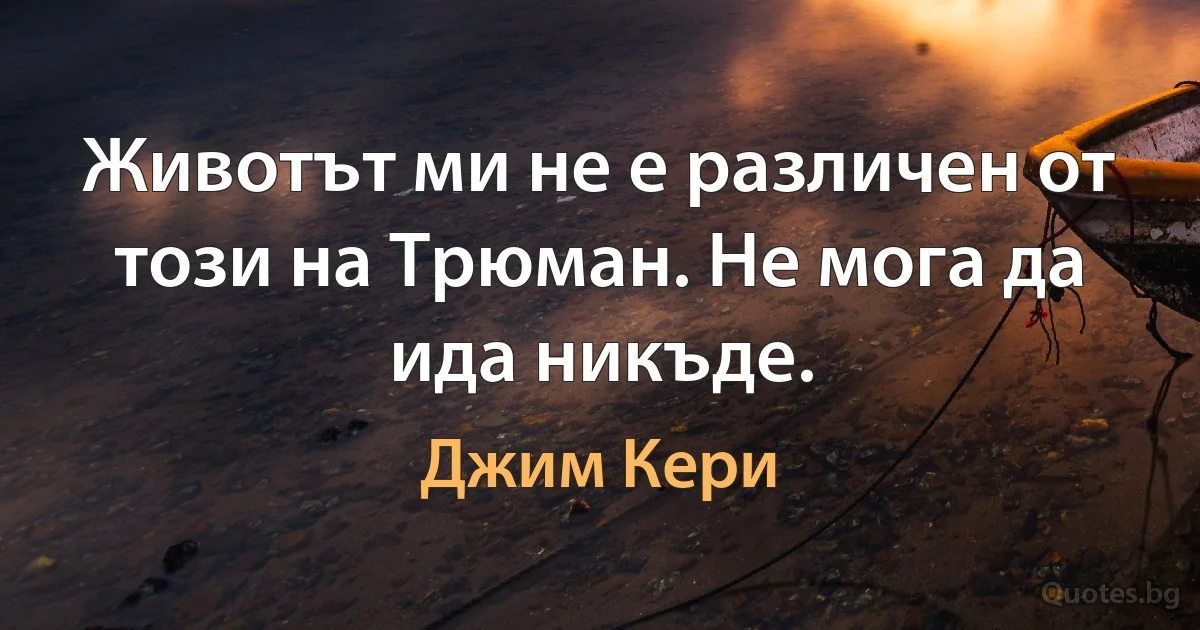 Животът ми не е различен от този на Трюман. Не мога да ида никъде. (Джим Кери)