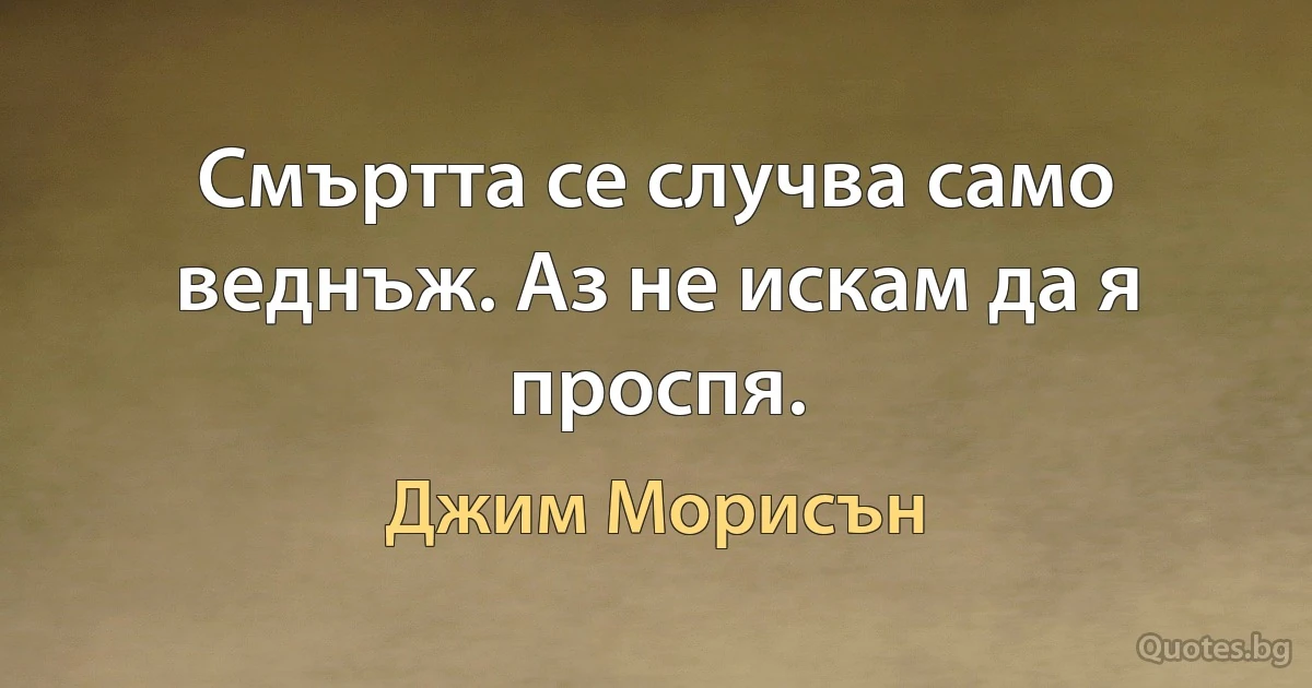 Смъртта се случва само веднъж. Аз не искам да я проспя. (Джим Морисън)