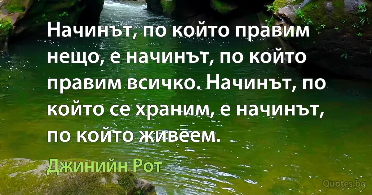 Начинът, по който правим нещо, е начинът, по който правим всичко. Начинът, по който се храним, е начинът, по който живеем. (Джинийн Рот)