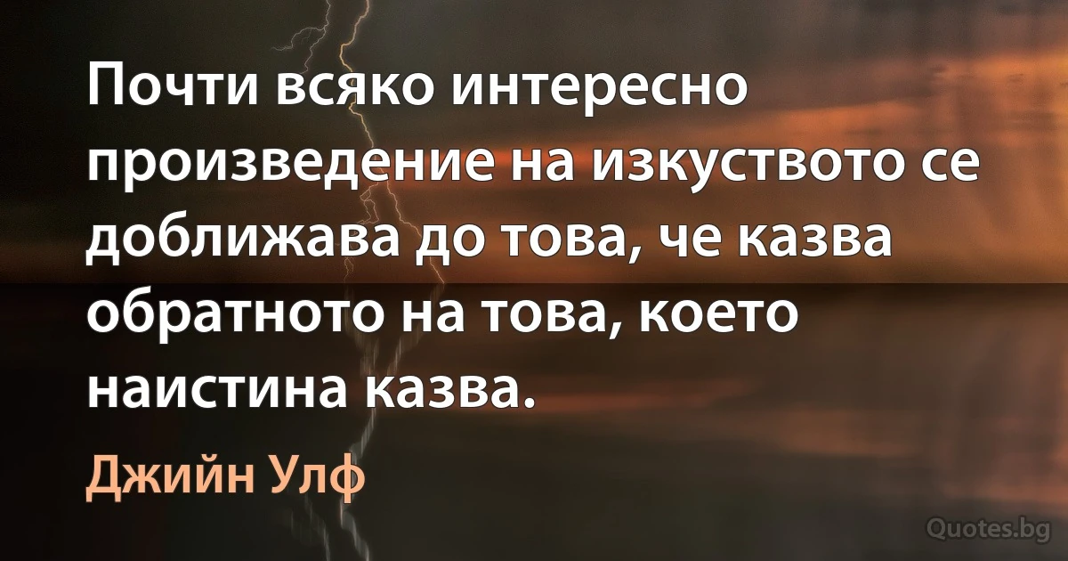 Почти всяко интересно произведение на изкуството се доближава до това, че казва обратното на това, което наистина казва. (Джийн Улф)