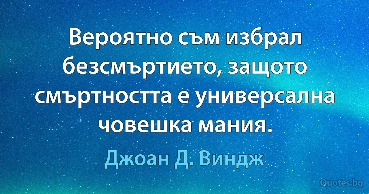 Вероятно съм избрал безсмъртието, защото смъртността е универсална човешка мания. (Джоан Д. Виндж)