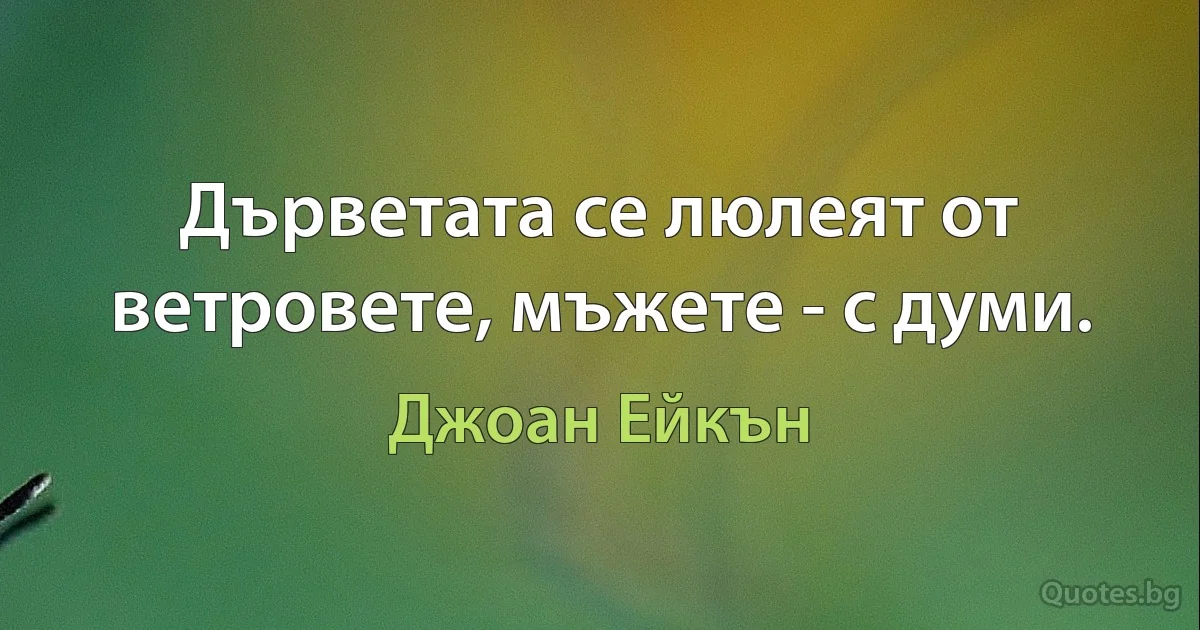 Дърветата се люлеят от ветровете, мъжете - с думи. (Джоан Ейкън)