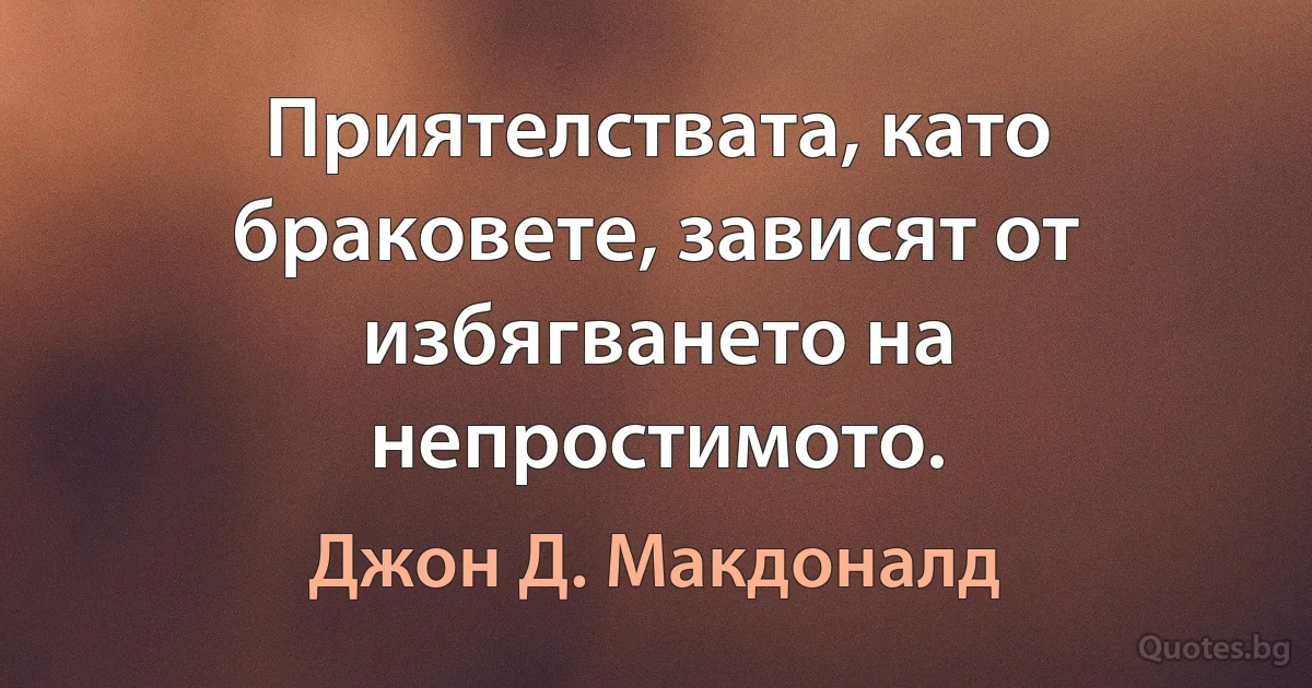 Приятелствата, като браковете, зависят от избягването на непростимото. (Джон Д. Макдоналд)