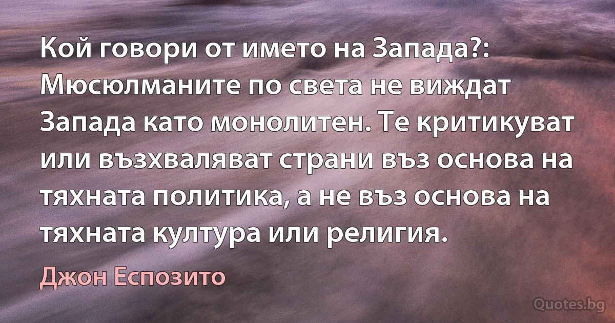 Кой говори от името на Запада?: Мюсюлманите по света не виждат Запада като монолитен. Те критикуват или възхваляват страни въз основа на тяхната политика, а не въз основа на тяхната култура или религия. (Джон Еспозито)