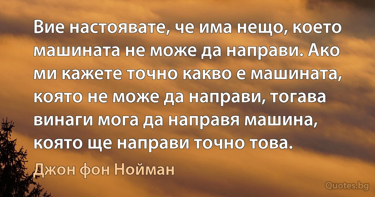 Вие настоявате, че има нещо, което машината не може да направи. Ако ми кажете точно какво е машината, която не може да направи, тогава винаги мога да направя машина, която ще направи точно това. (Джон фон Нойман)