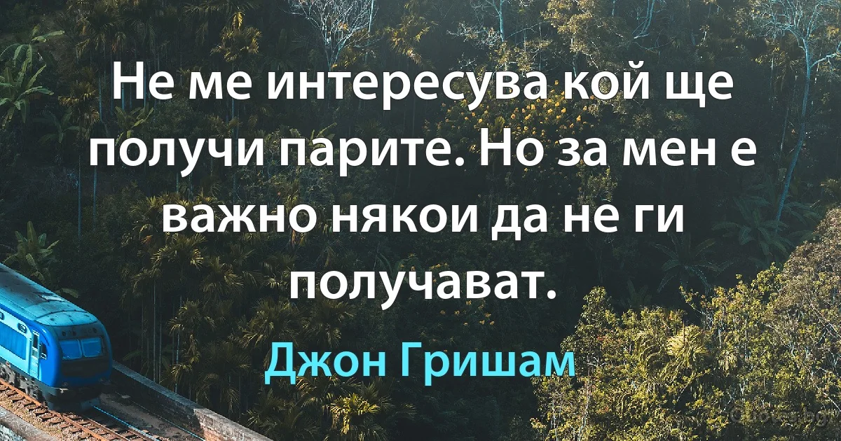 Не ме интересува кой ще получи парите. Но за мен е важно някои да не ги получават. (Джон Гришам)