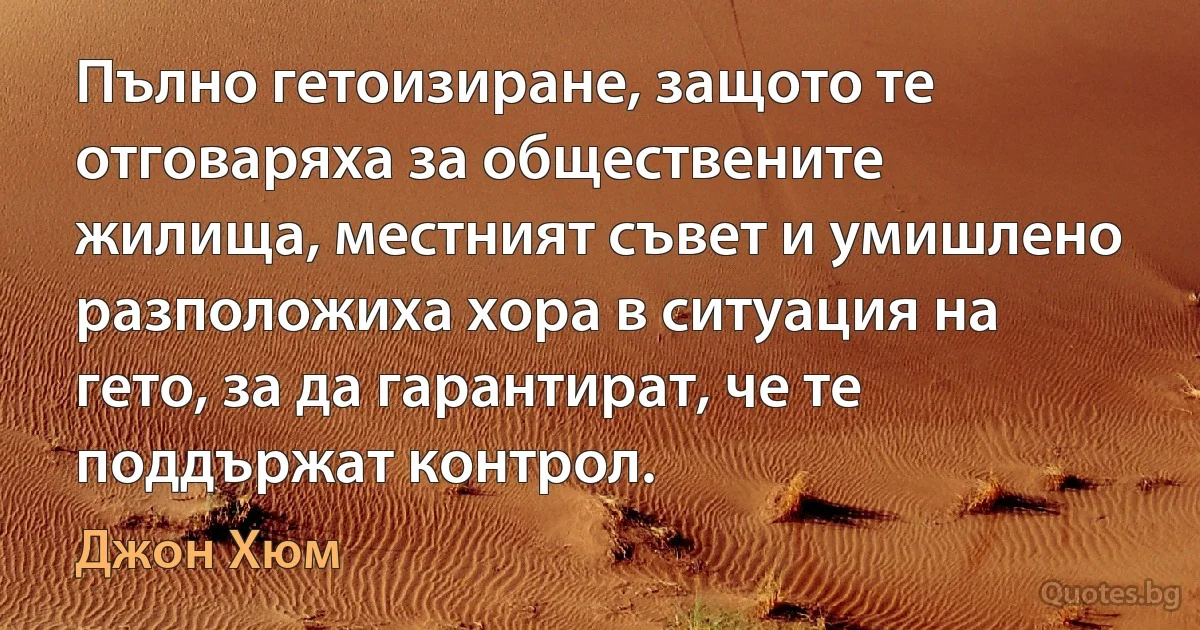 Пълно гетоизиране, защото те отговаряха за обществените жилища, местният съвет и умишлено разположиха хора в ситуация на гето, за да гарантират, че те поддържат контрол. (Джон Хюм)