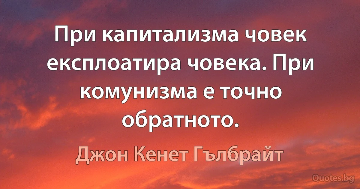 При капитализма човек експлоатира човека. При комунизма е точно обратното. (Джон Кенет Гълбрайт)