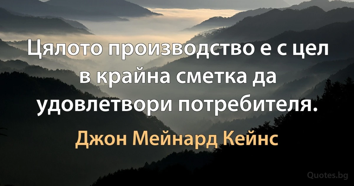 Цялото производство е с цел в крайна сметка да удовлетвори потребителя. (Джон Мейнард Кейнс)