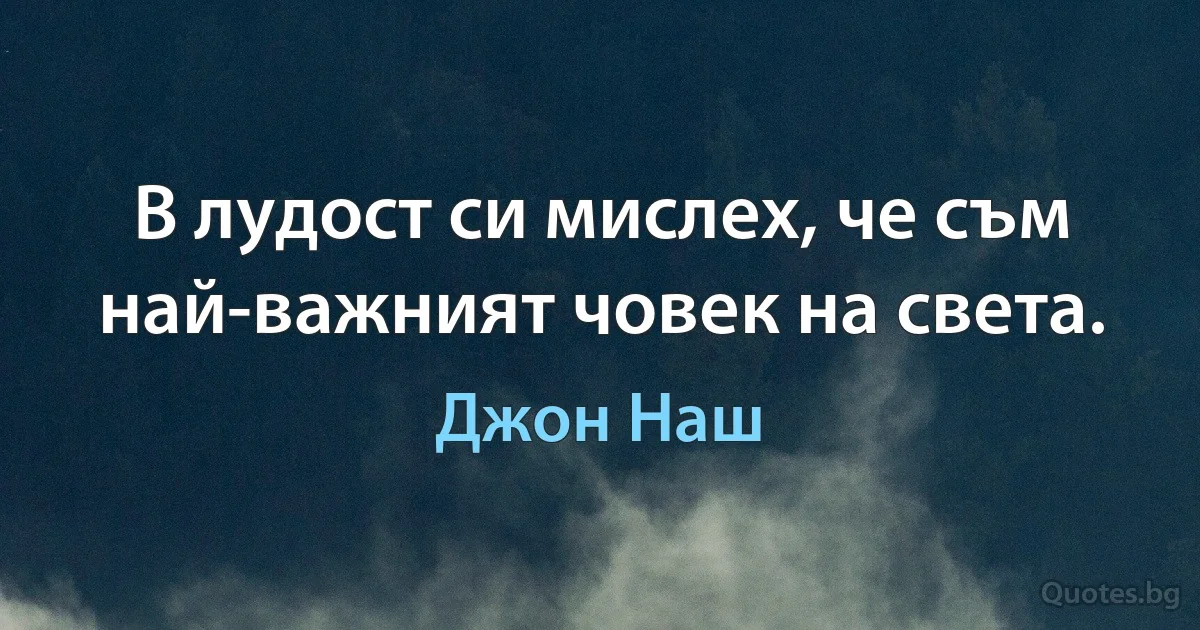 В лудост си мислех, че съм най-важният човек на света. (Джон Наш)