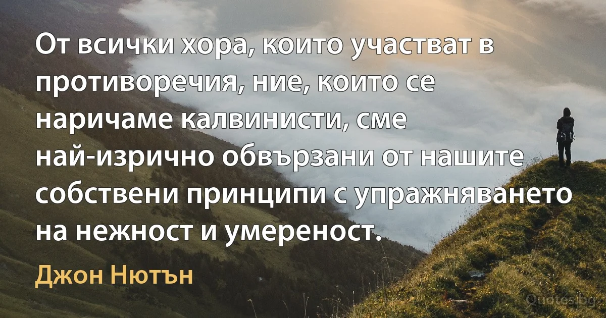 От всички хора, които участват в противоречия, ние, които се наричаме калвинисти, сме най-изрично обвързани от нашите собствени принципи с упражняването на нежност и умереност. (Джон Нютън)