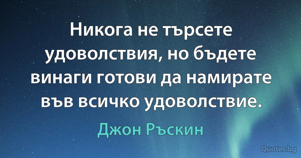 Никога не търсете удоволствия, но бъдете винаги готови да намирате във всичко удоволствие. (Джон Ръскин)