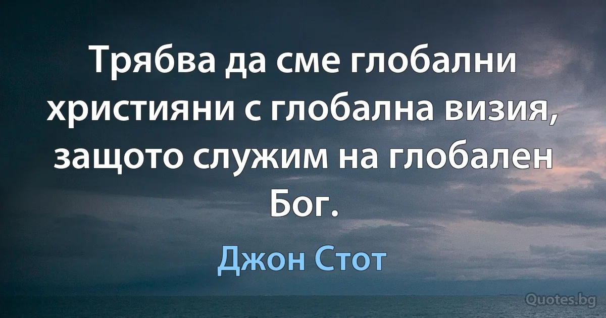 Трябва да сме глобални християни с глобална визия, защото служим на глобален Бог. (Джон Стот)