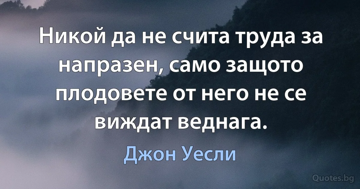 Никой да не счита труда за напразен, само защото плодовете от него не се виждат веднага. (Джон Уесли)