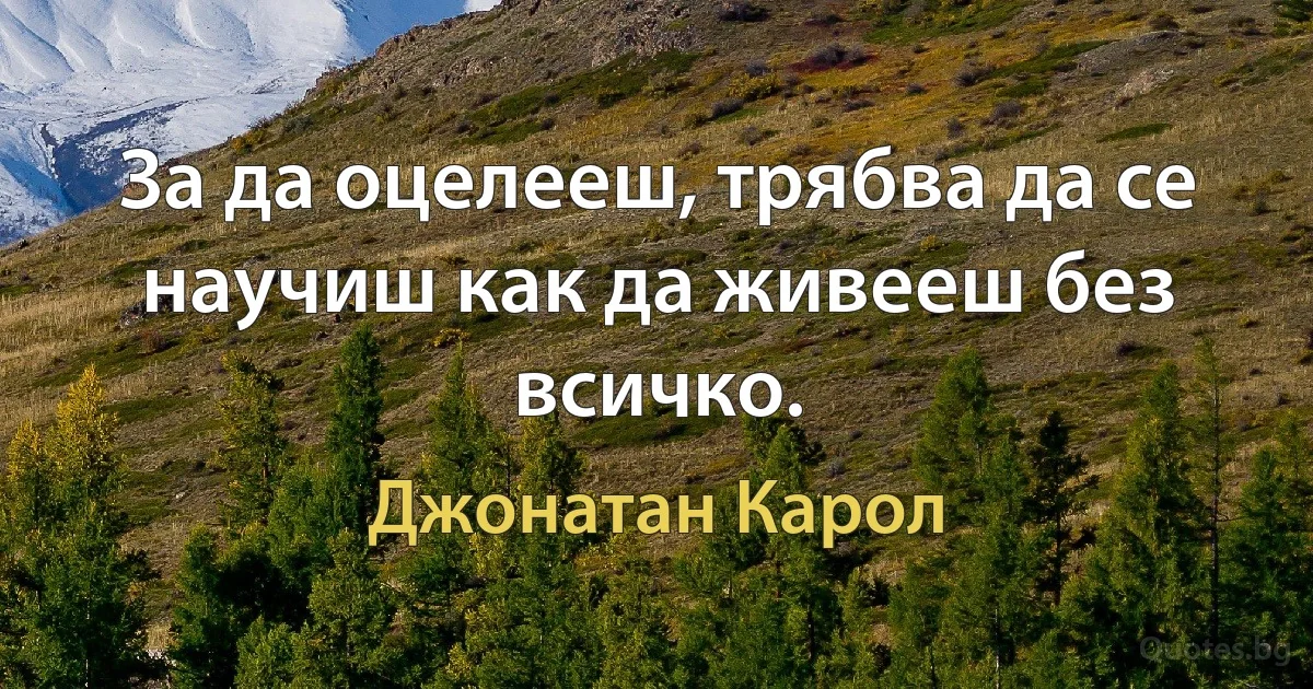 За да оцелееш, трябва да се научиш как да живееш без всичко. (Джонатан Карол)