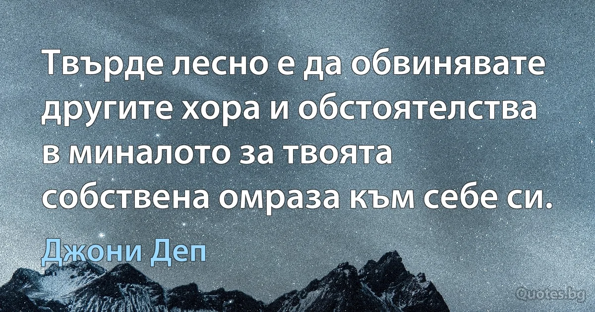 Твърде лесно е да обвинявате другите хора и обстоятелства в миналото за твоята собствена омраза към себе си. (Джони Деп)