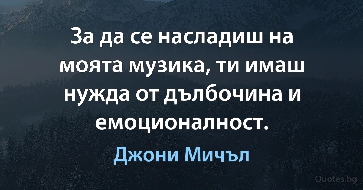 За да се насладиш на моята музика, ти имаш нужда от дълбочина и емоционалност. (Джони Мичъл)