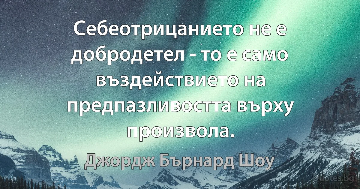 Себеотрицанието не е добродетел - то е само въздействието на предпазливостта върху произвола. (Джордж Бърнард Шоу)