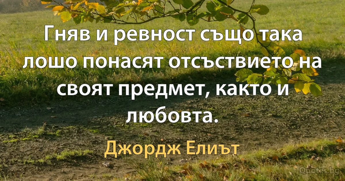 Гняв и ревност също така лошо понасят отсъствието на своят предмет, както и любовта. (Джордж Елиът)