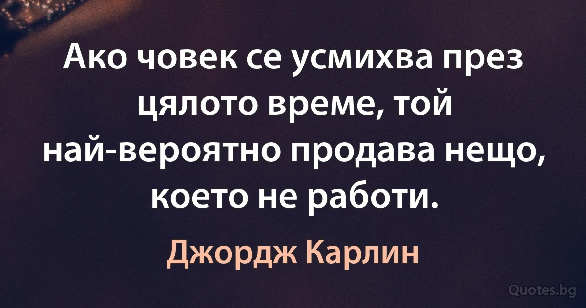 Ако човек се усмихва през цялото време, той най-вероятно продава нещо, което не работи. (Джордж Карлин)