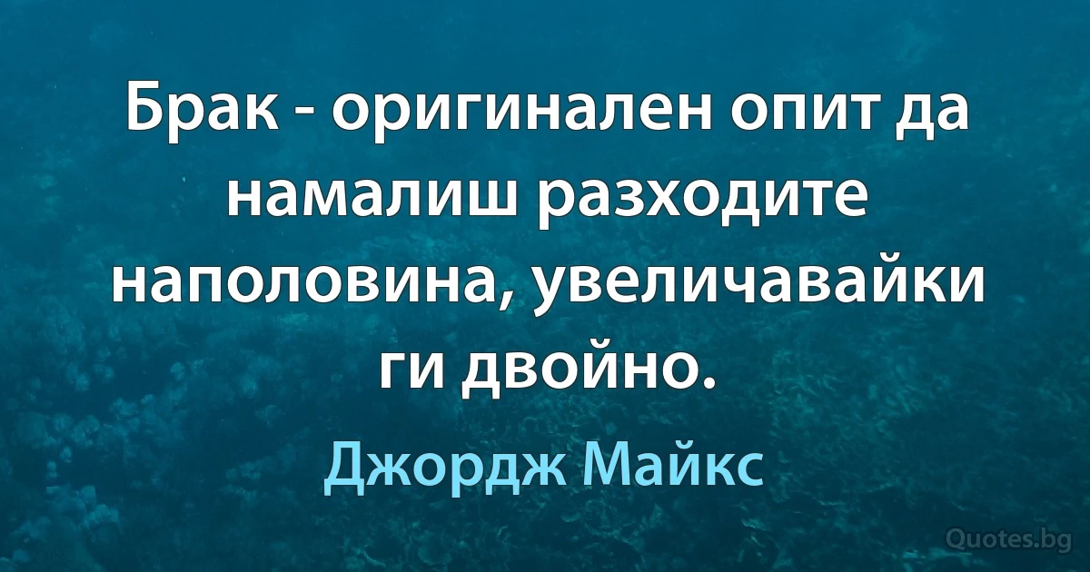 Брак - оригинален опит да намалиш разходите наполовина, увеличавайки ги двойно. (Джордж Майкс)