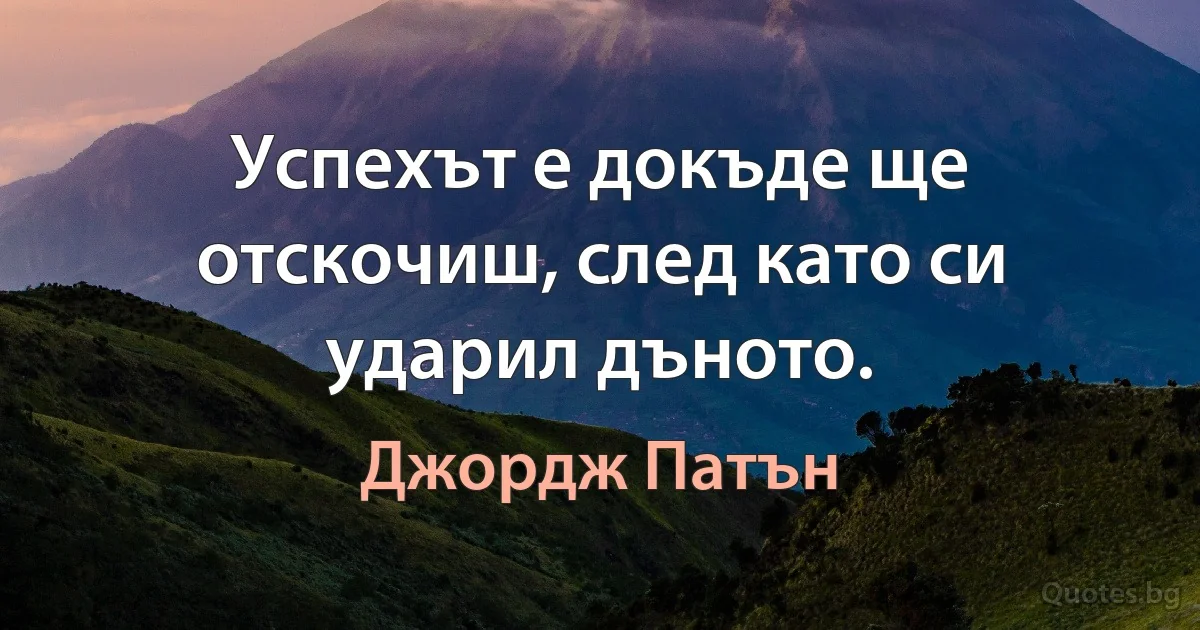 Успехът е докъде ще отскочиш, след като си ударил дъното. (Джордж Патън)