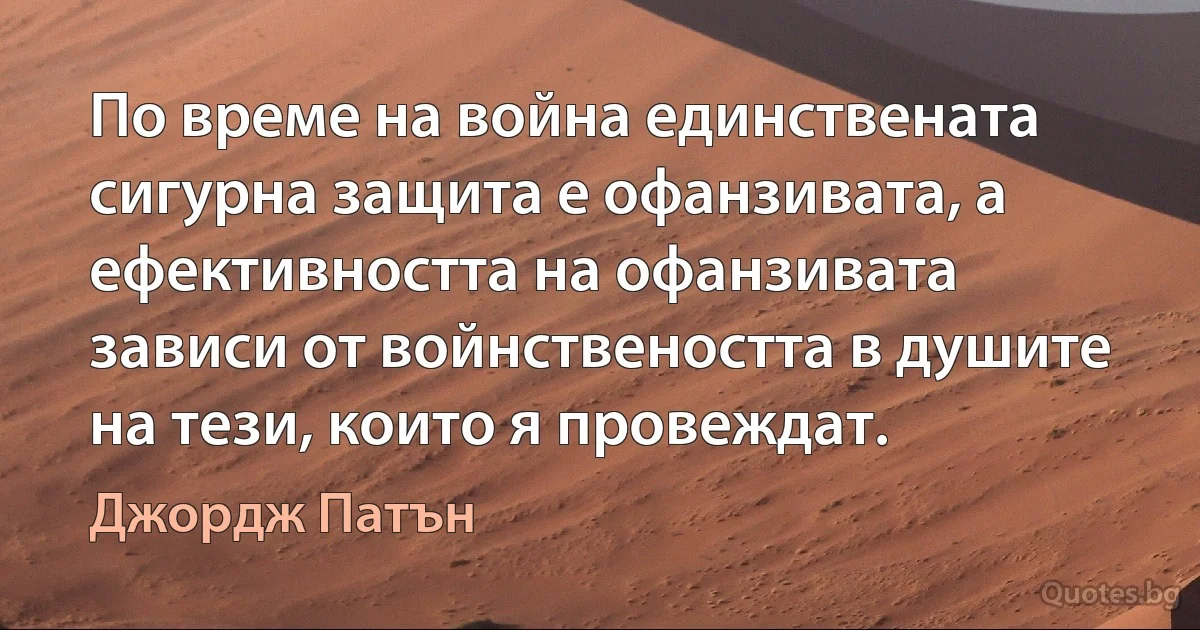 По време на война единствената сигурна защита е офанзивата, а ефективността на офанзивата зависи от войнствеността в душите на тези, които я провеждат. (Джордж Патън)