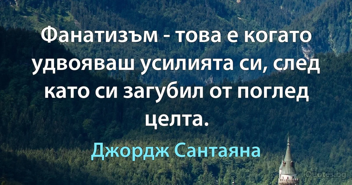 Фанатизъм - това е когато удвояваш усилията си, след като си загубил от поглед целта. (Джордж Сантаяна)