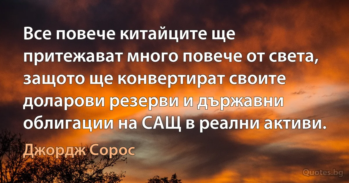 Все повече китайците ще притежават много повече от света, защото ще конвертират своите доларови резерви и държавни облигации на САЩ в реални активи. (Джордж Сорос)