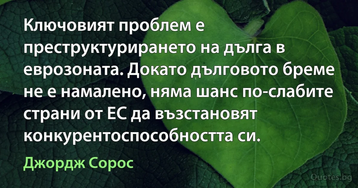 Ключовият проблем е преструктурирането на дълга в еврозоната. Докато дълговото бреме не е намалено, няма шанс по-слабите страни от ЕС да възстановят конкурентоспособността си. (Джордж Сорос)