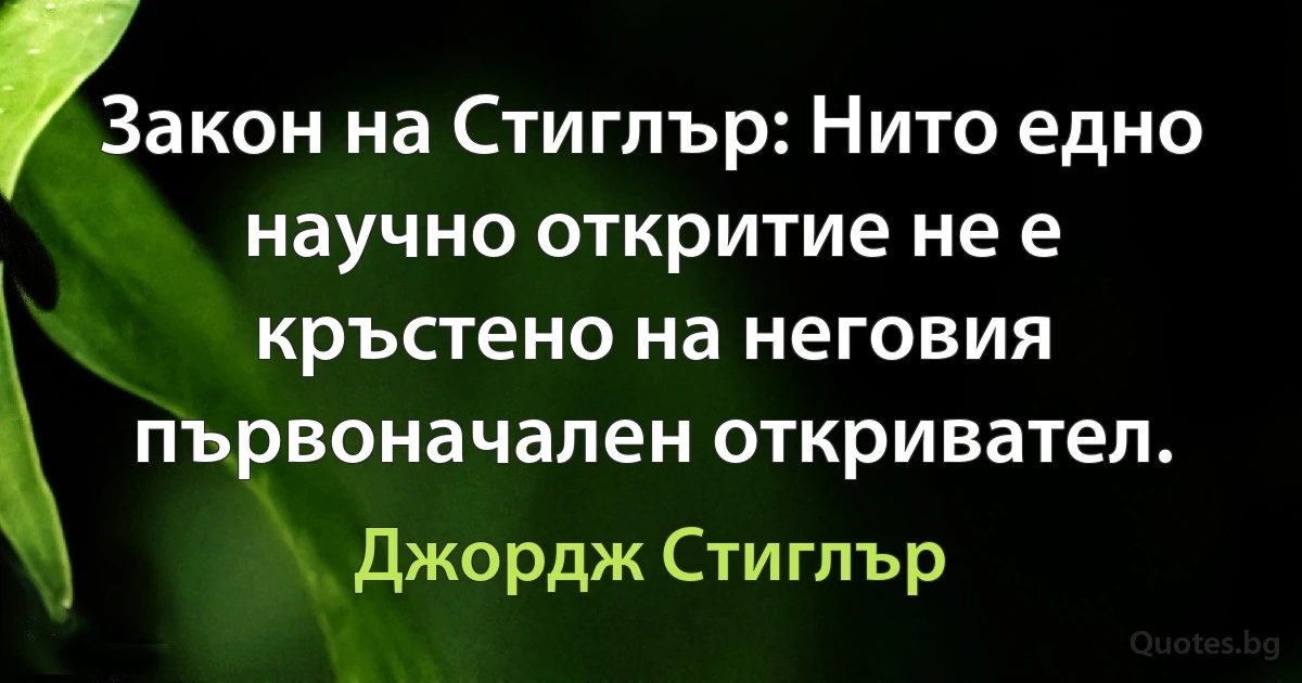 Закон на Стиглър: Нито едно научно откритие не е кръстено на неговия първоначален откривател. (Джордж Стиглър)