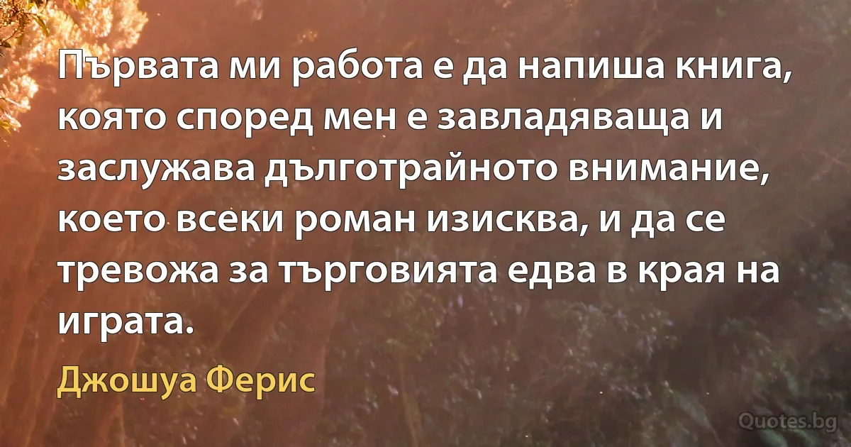 Първата ми работа е да напиша книга, която според мен е завладяваща и заслужава дълготрайното внимание, което всеки роман изисква, и да се тревожа за търговията едва в края на играта. (Джошуа Ферис)