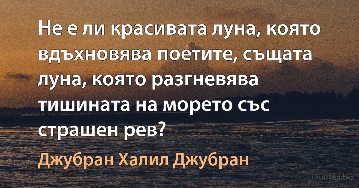 Не е ли красивата луна, която вдъхновява поетите, същата луна, която разгневява тишината на морето със страшен рев? (Джубран Халил Джубран)