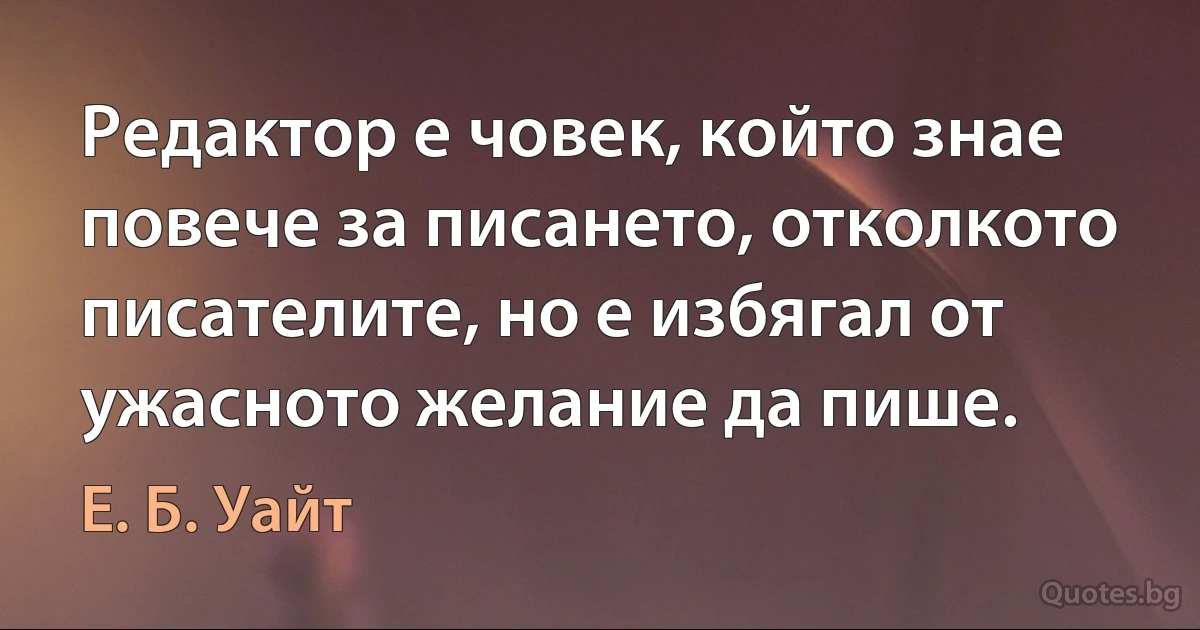 Редактор е човек, който знае повече за писането, отколкото писателите, но е избягал от ужасното желание да пише. (Е. Б. Уайт)