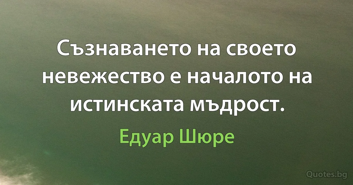 Съзнаването на своето невежество е началото на истинската мъдрост. (Едуар Шюре)