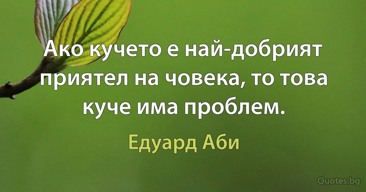 Ако кучето е най-добрият приятел на човека, то това куче има проблем. (Едуард Аби)