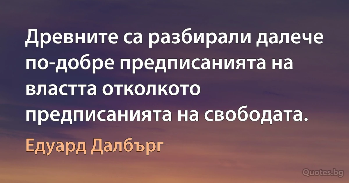 Древните са разбирали далече по-добре предписанията на властта отколкото предписанията на свободата. (Едуард Далбърг)