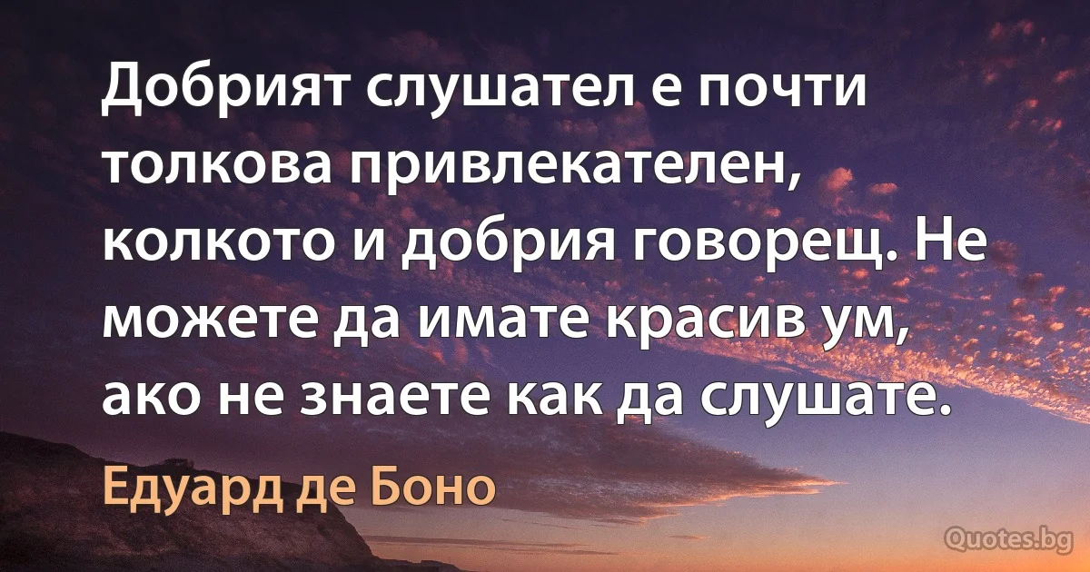 Добрият слушател е почти толкова привлекателен, колкото и добрия говорещ. Не можете да имате красив ум, ако не знаете как да слушате. (Едуард де Боно)