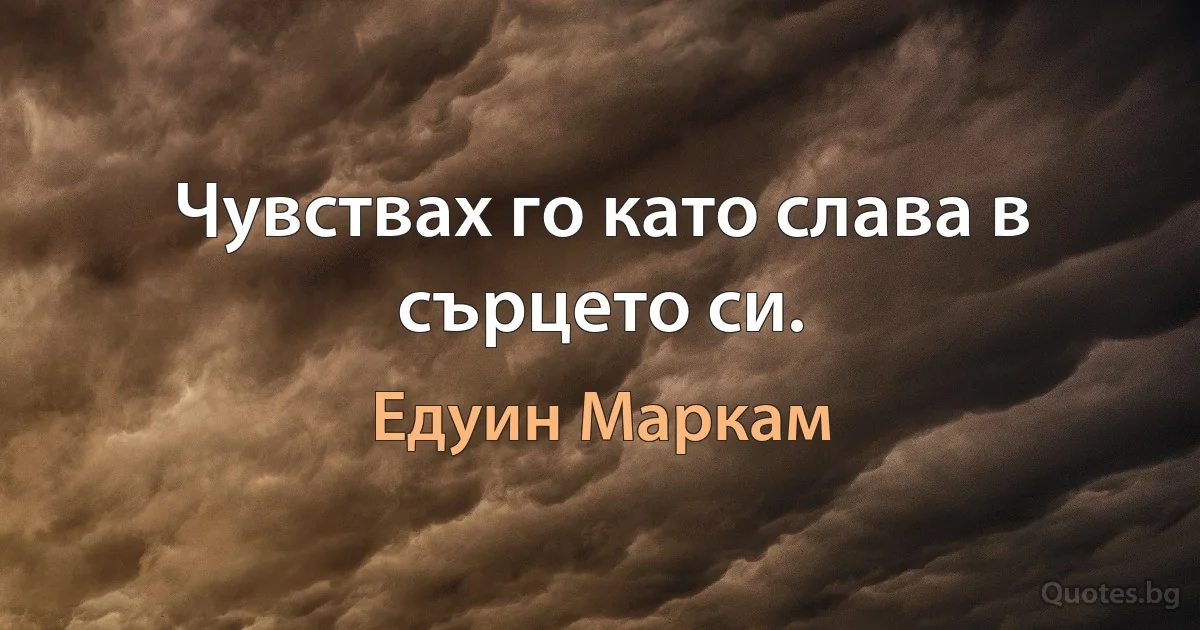 Чувствах го като слава в сърцето си. (Едуин Маркам)