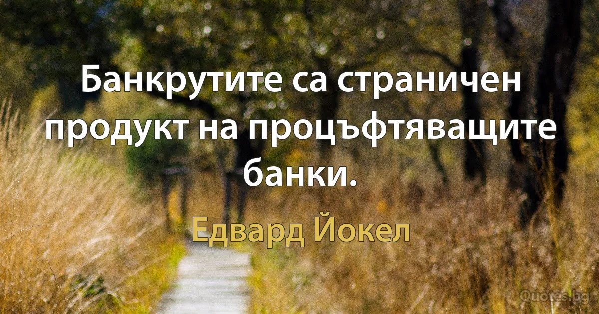 Банкрутите са страничен продукт на процъфтяващите банки. (Едвард Йокел)