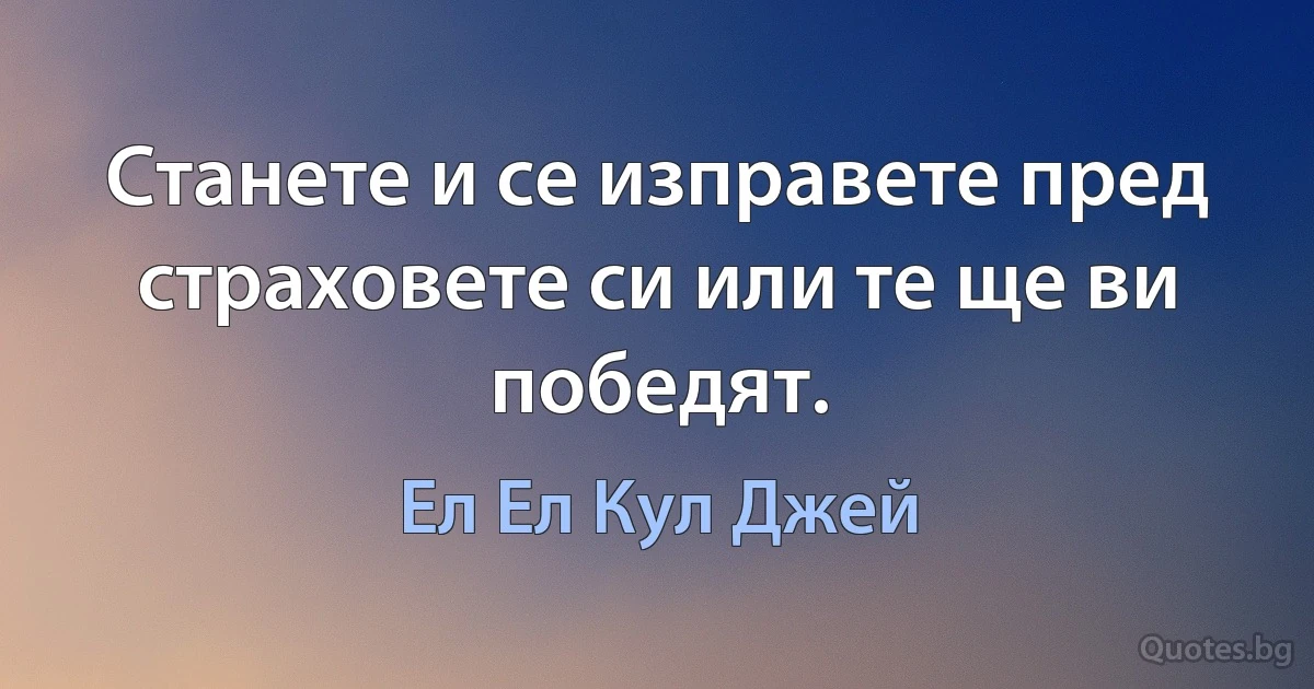 Станете и се изправете пред страховете си или те ще ви победят. (Ел Ел Кул Джей)