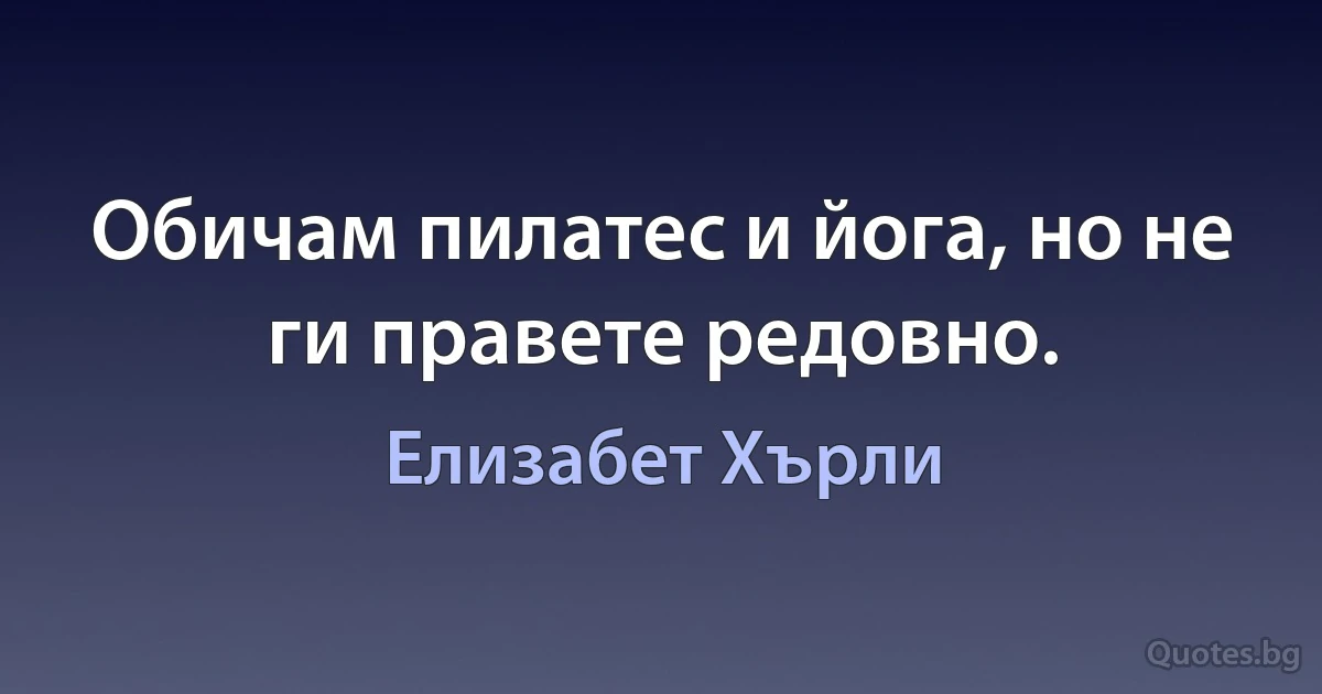 Обичам пилатес и йога, но не ги правете редовно. (Елизабет Хърли)