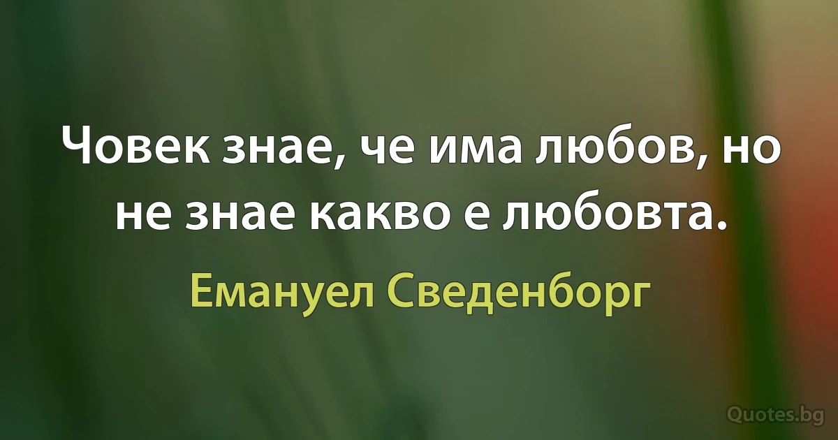 Човек знае, че има любов, но не знае какво е любовта. (Емануел Сведенборг)