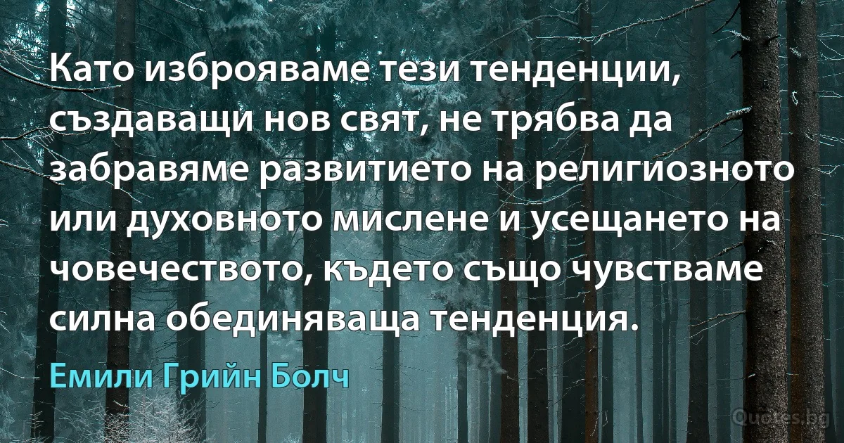 Като изброяваме тези тенденции, създаващи нов свят, не трябва да забравяме развитието на религиозното или духовното мислене и усещането на човечеството, където също чувстваме силна обединяваща тенденция. (Емили Грийн Болч)