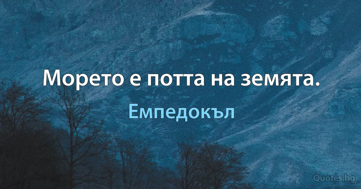 Морето е потта на земята. (Емпедокъл)