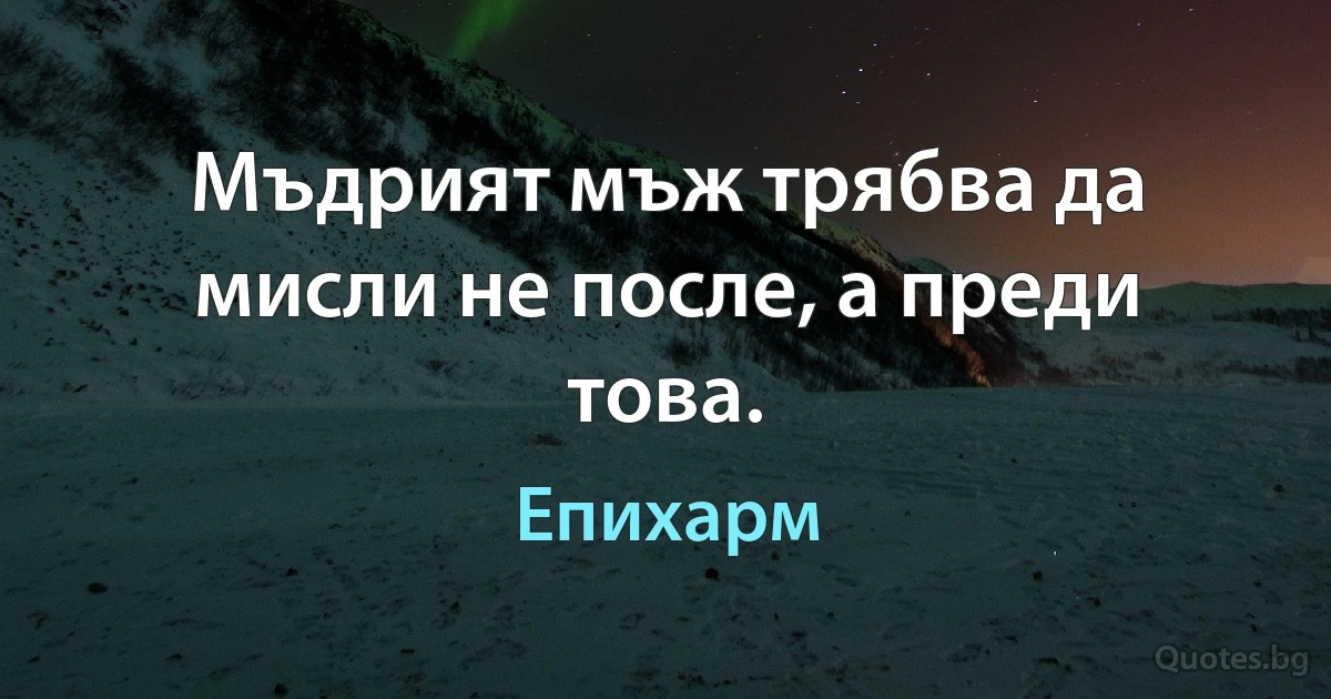 Мъдрият мъж трябва да мисли не после, а преди това. (Епихарм)