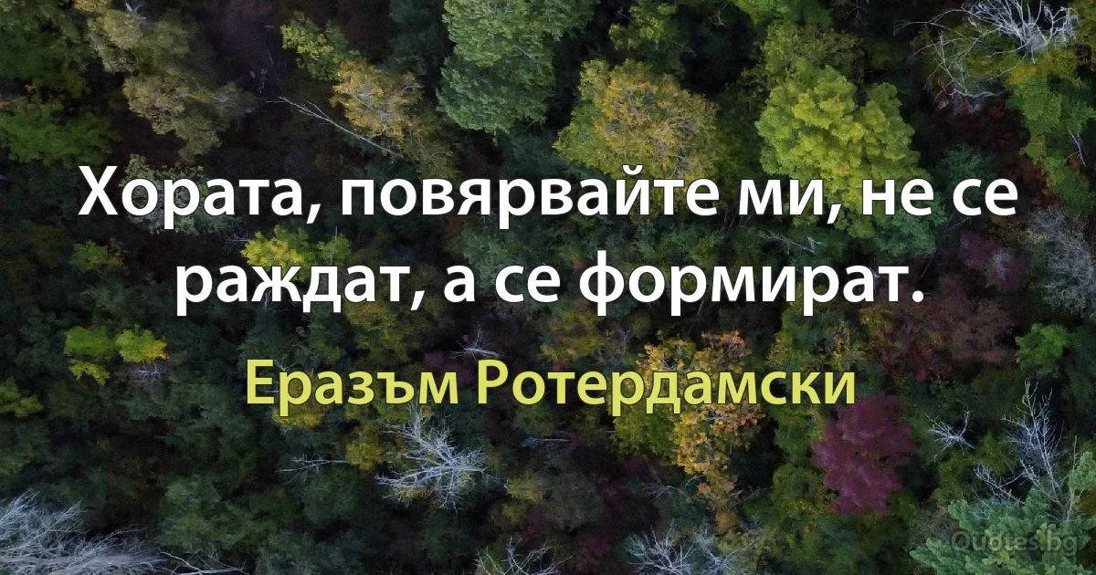 Хората, повярвайте ми, не се раждат, а се формират. (Еразъм Ротердамски)