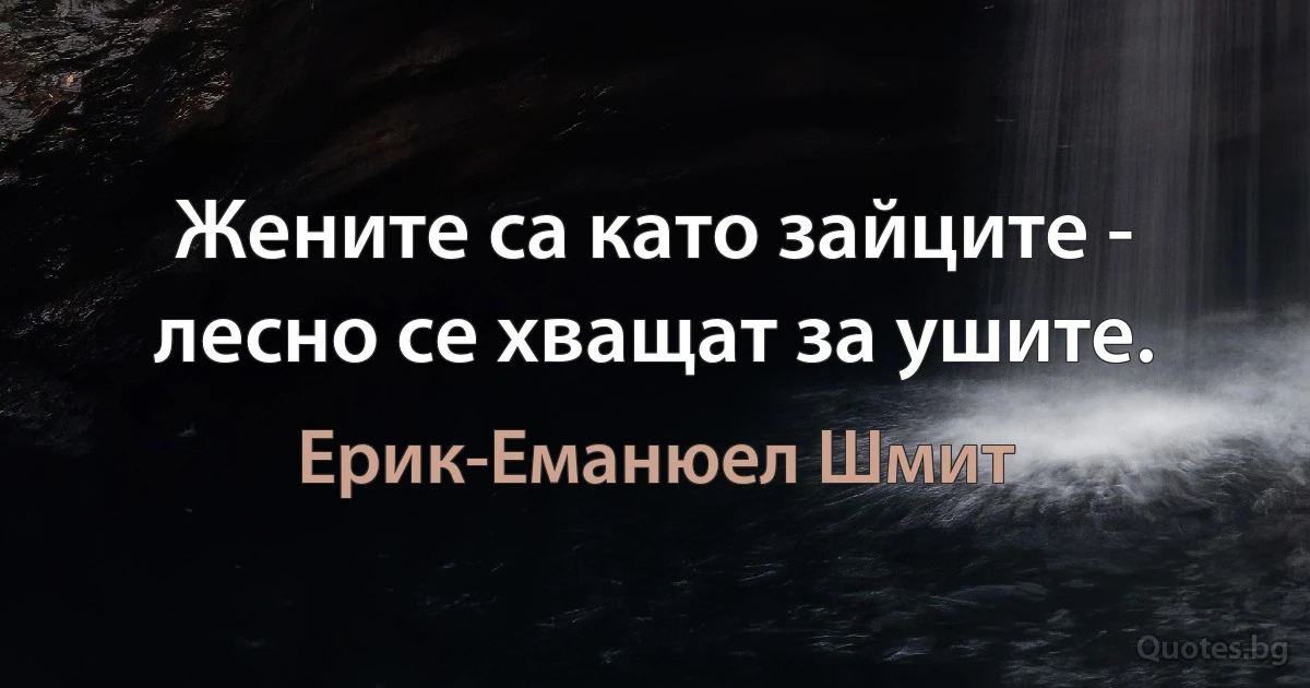 Жените са като зайците - лесно се хващат за ушите. (Ерик-Еманюел Шмит)