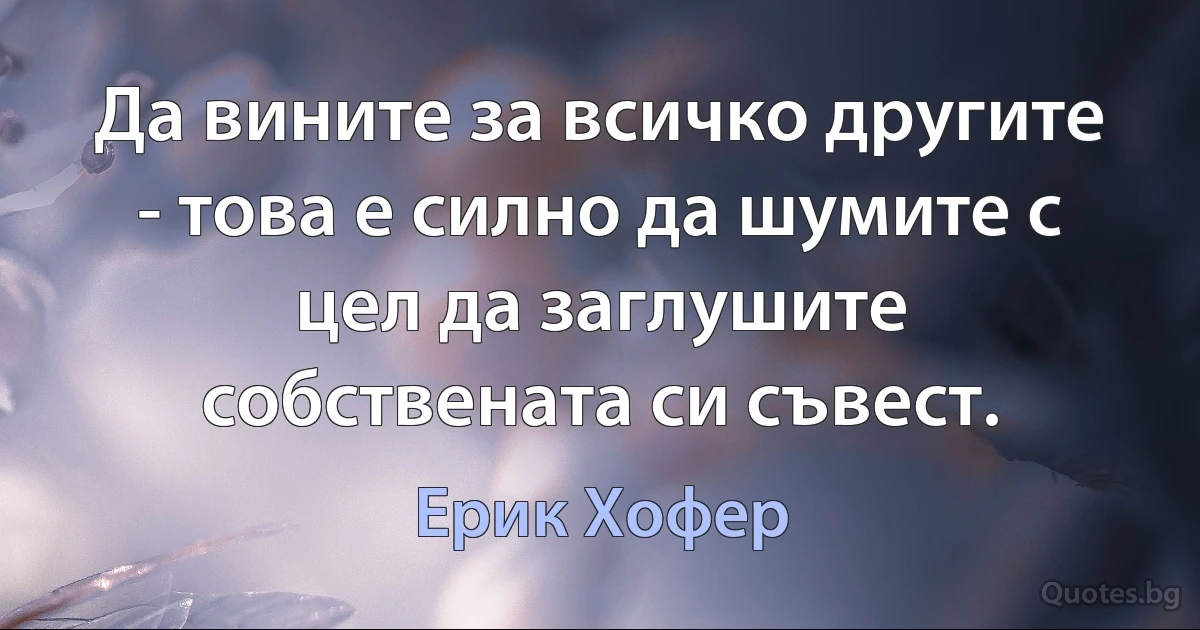 Да вините за всичко другите - това е силно да шумите с цел да заглушите собствената си съвест. (Ерик Хофер)